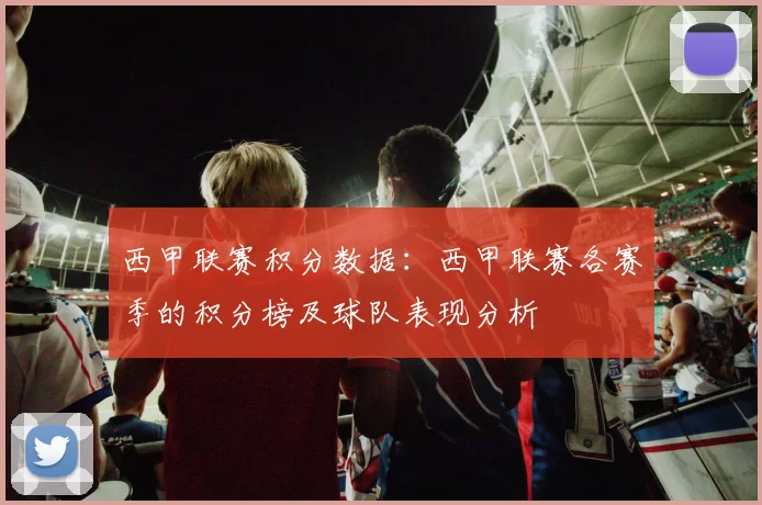 西甲联赛积分数据：西甲联赛各赛季的积分榜及球队表现分析