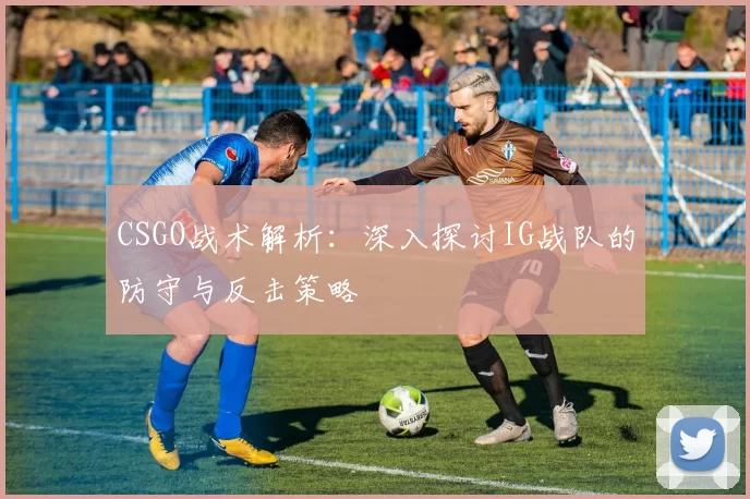 CSGO战术解析：深入探讨IG战队的防守与反击策略