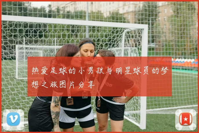 热爱足球的小男孩与明星球员的梦想之旅图片分享