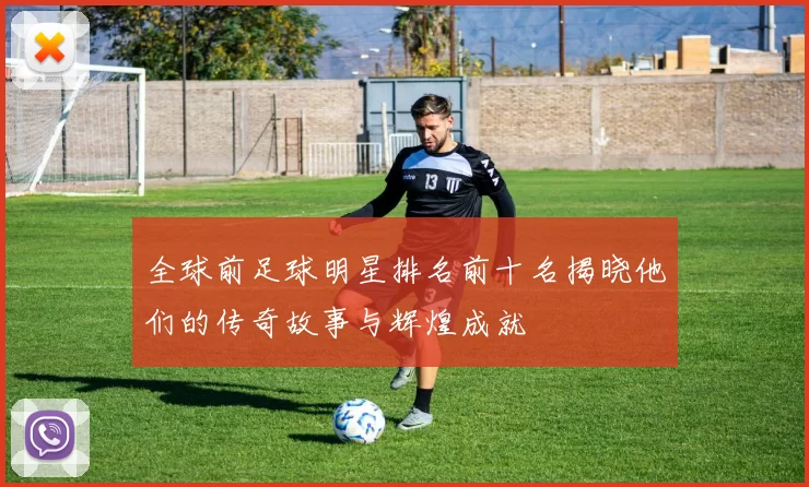 全球前足球明星排名前十名揭晓他们的传奇故事与辉煌成就