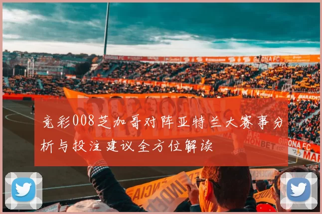 竞彩008芝加哥对阵亚特兰大赛事分析与投注建议全方位解读