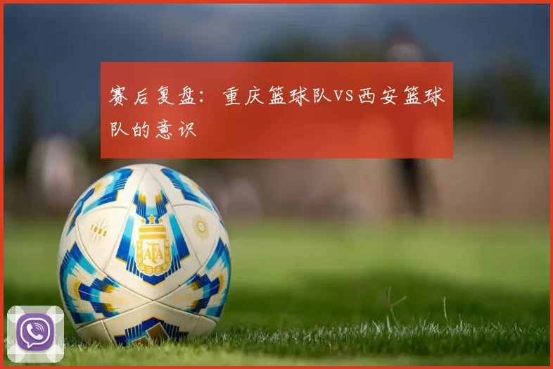 赛后复盘：重庆篮球队vs西安篮球队的意识
