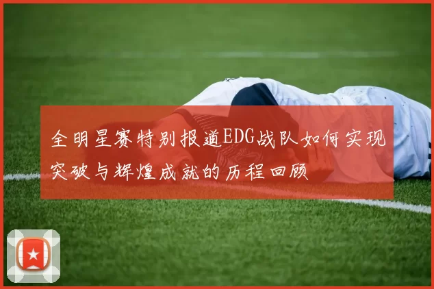 全明星赛特别报道EDG战队如何实现突破与辉煌成就的历程回顾