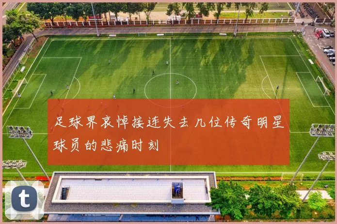 足球界哀悼接连失去几位传奇明星球员的悲痛时刻
