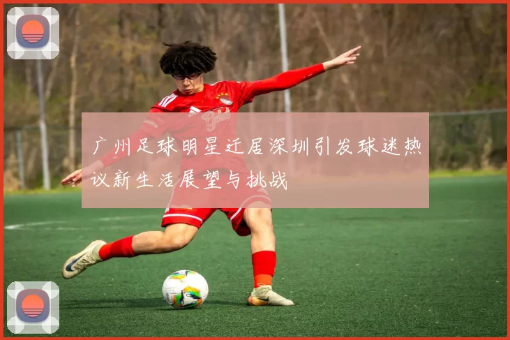 广州足球明星迁居深圳引发球迷热议新生活展望与挑战