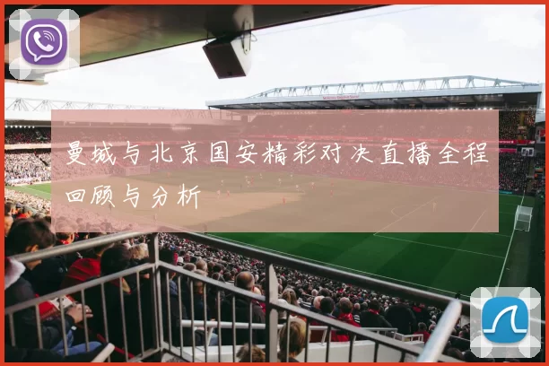 曼城与北京国安精彩对决直播全程回顾与分析