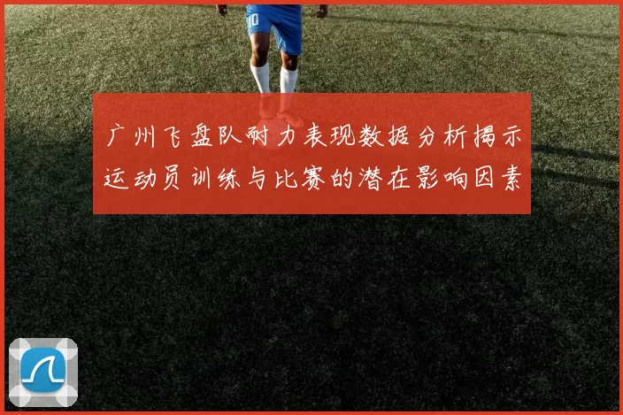 广州飞盘队耐力表现数据分析揭示运动员训练与比赛的潜在影响因素