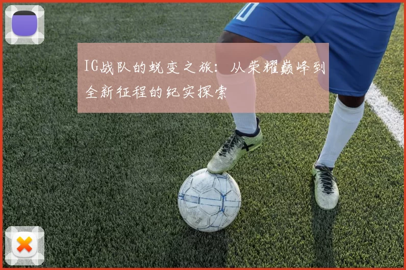 IG战队的蜕变之旅：从荣耀巅峰到全新征程的纪实探索
