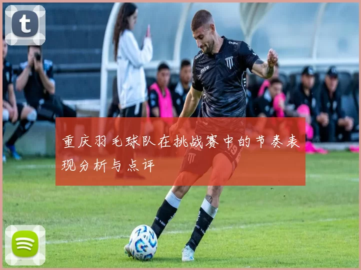 重庆羽毛球队在挑战赛中的节奏表现分析与点评