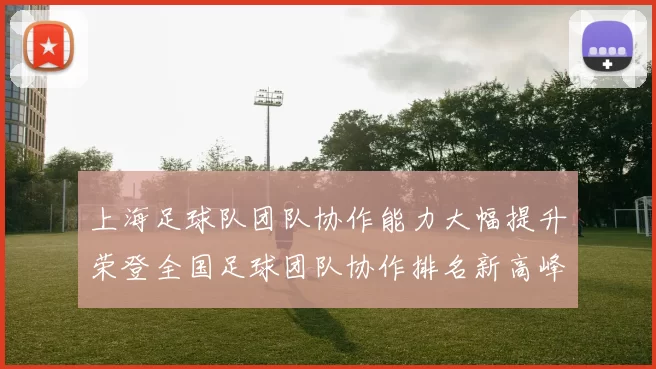 上海足球队团队协作能力大幅提升荣登全国足球团队协作排名新高峰