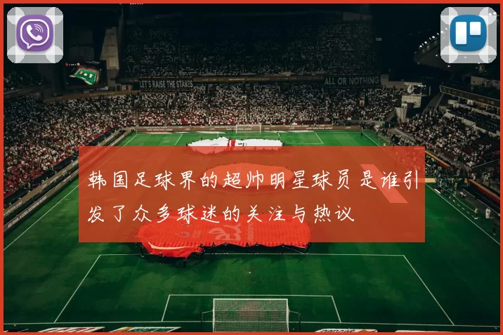 韩国足球界的超帅明星球员是谁引发了众多球迷的关注与热议