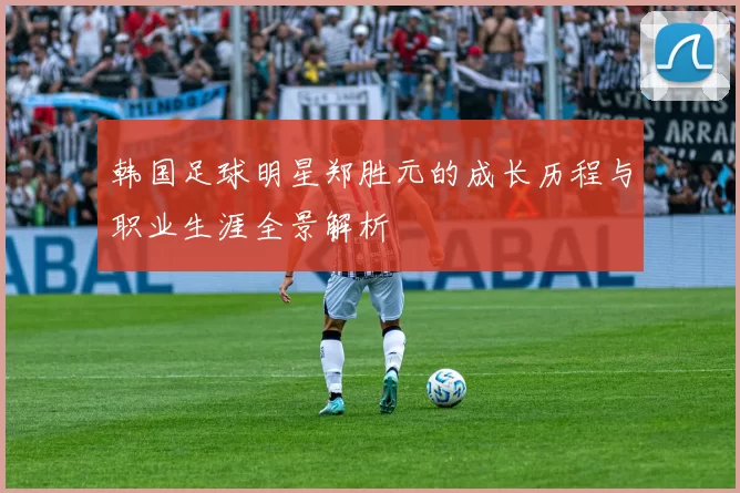 韩国足球明星郑胜元的成长历程与职业生涯全景解析