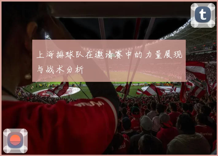 上海排球队在邀请赛中的力量展现与战术分析