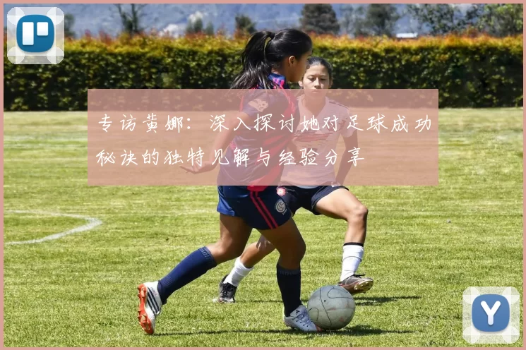 专访黄娜：深入探讨她对足球成功秘诀的独特见解与经验分享