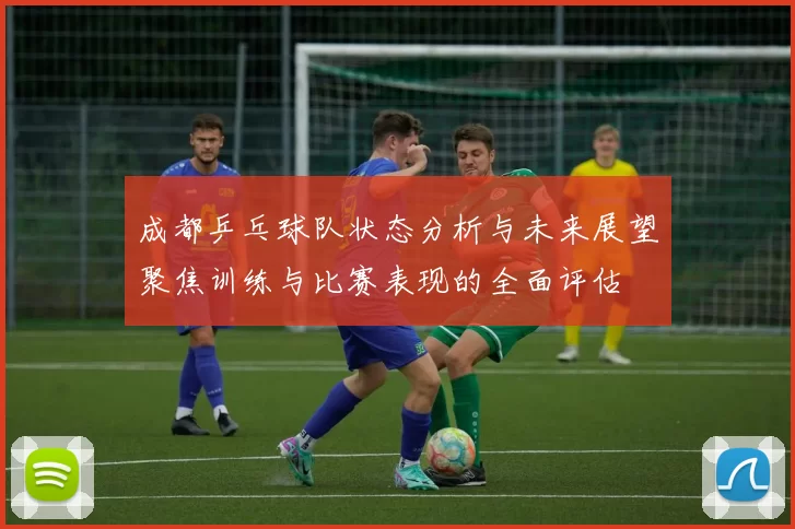 成都乒乓球队状态分析与未来展望聚焦训练与比赛表现的全面评估