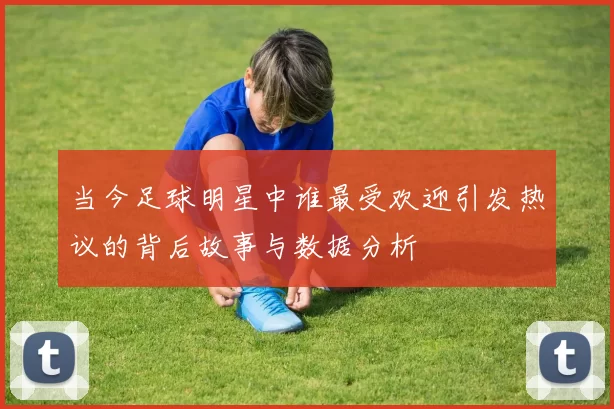 当今足球明星中谁最受欢迎引发热议的背后故事与数据分析