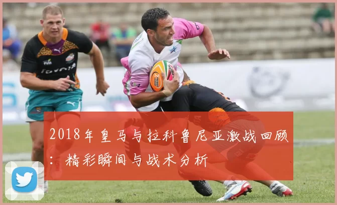 2018年皇马与拉科鲁尼亚激战回顾：精彩瞬间与战术分析