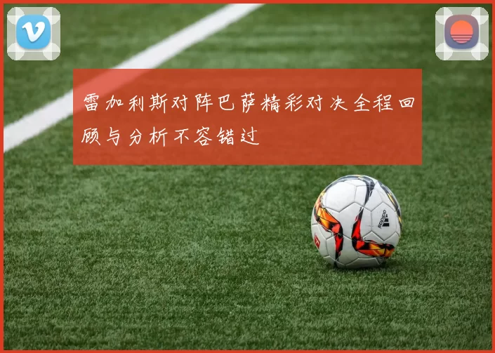 雷加利斯对阵巴萨精彩对决全程回顾与分析不容错过