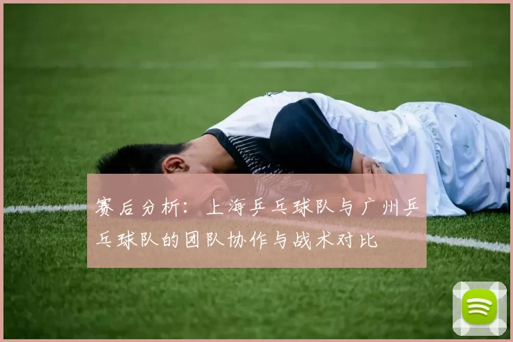 赛后分析：上海乒乓球队与广州乒乓球队的团队协作与战术对比