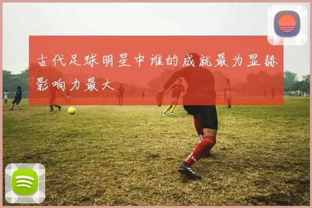 古代足球明星中谁的成就最为显赫影响力最大