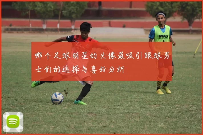 哪个足球明星的头像最吸引眼球男士们的选择与喜好分析