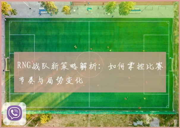 RNG战队新策略解析：如何掌控比赛节奏与局势变化