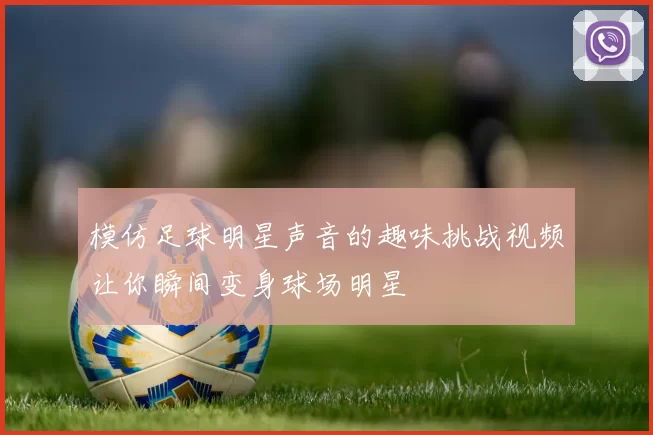 模仿足球明星声音的趣味挑战视频让你瞬间变身球场明星