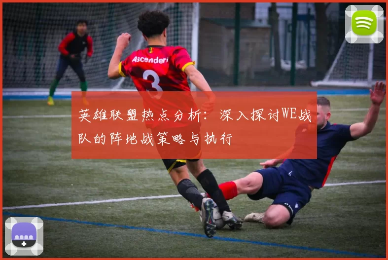 英雄联盟热点分析：深入探讨WE战队的阵地战策略与执行