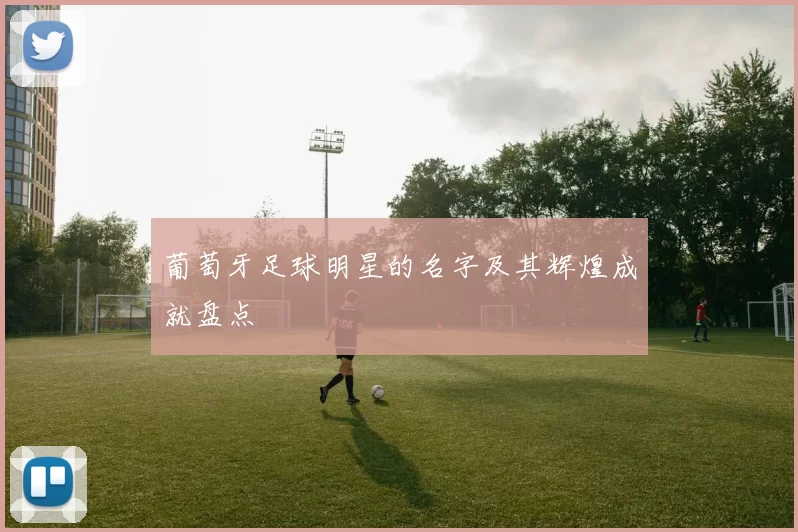 葡萄牙足球明星的名字及其辉煌成就盘点