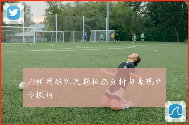 广州网球队近期状态分析与表现评估探讨