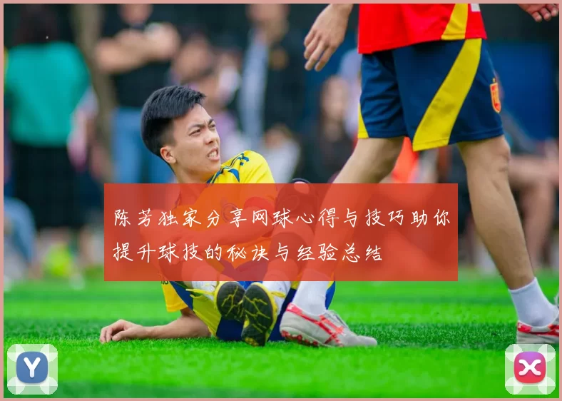 陈芳独家分享网球心得与技巧助你提升球技的秘诀与经验总结