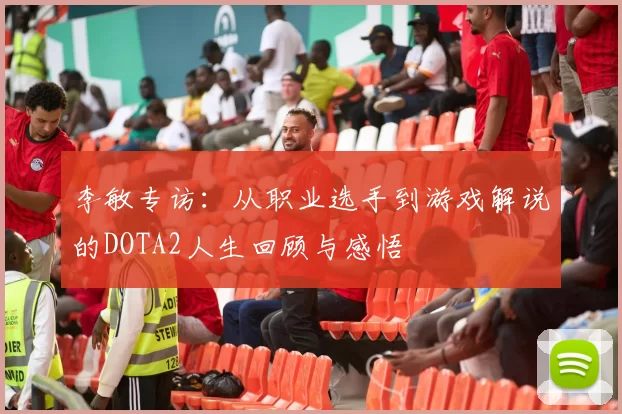 李敏专访：从职业选手到游戏解说的DOTA2人生回顾与感悟