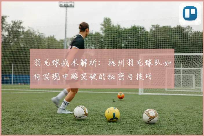 羽毛球战术解析：杭州羽毛球队如何实现中路突破的秘密与技巧