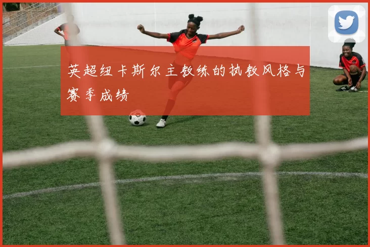 英超纽卡斯尔主教练的执教风格与赛季成绩