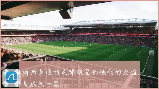 梅西身边的足球明星们他们的友谊与成就一览