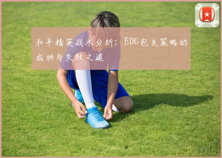 和平精英战术分析：EDG包夹策略的成功与失败之道