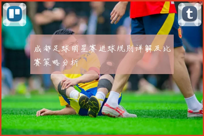 成都足球明星赛进球规则详解及比赛策略分析