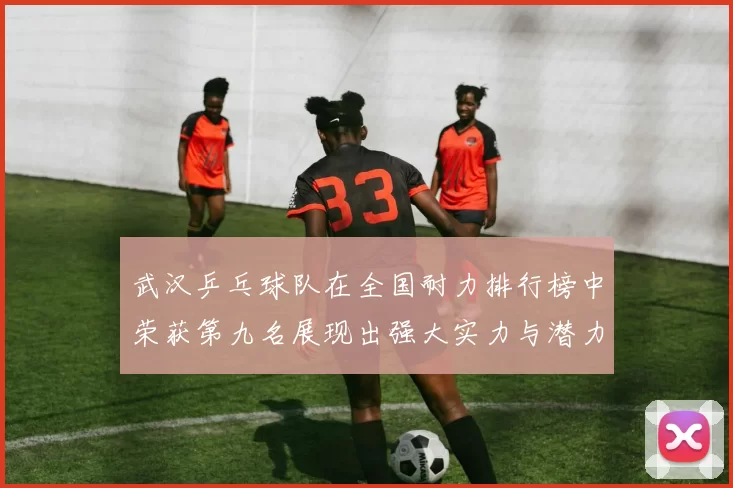 武汉乒乓球队在全国耐力排行榜中荣获第九名展现出强大实力与潜力