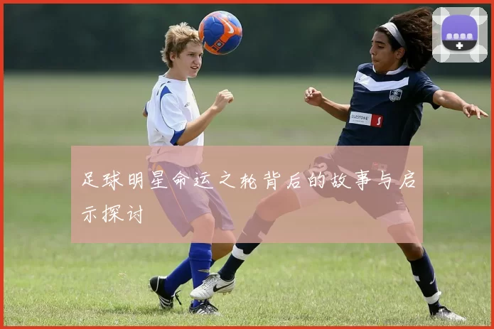 足球明星命运之轮背后的故事与启示探讨