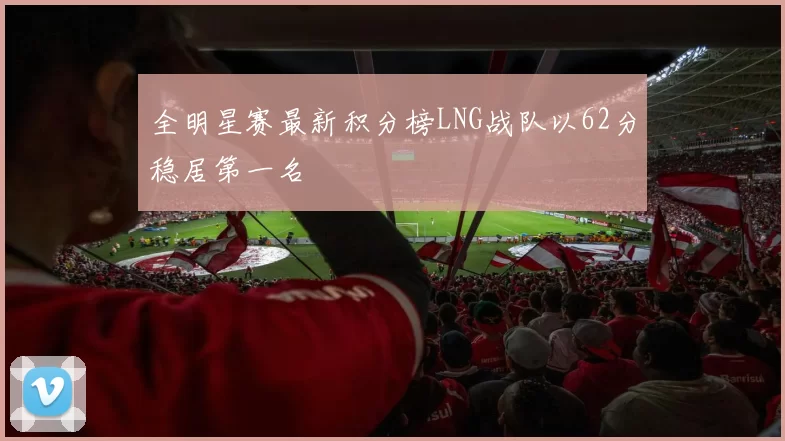 全明星赛最新积分榜LNG战队以62分稳居第一名