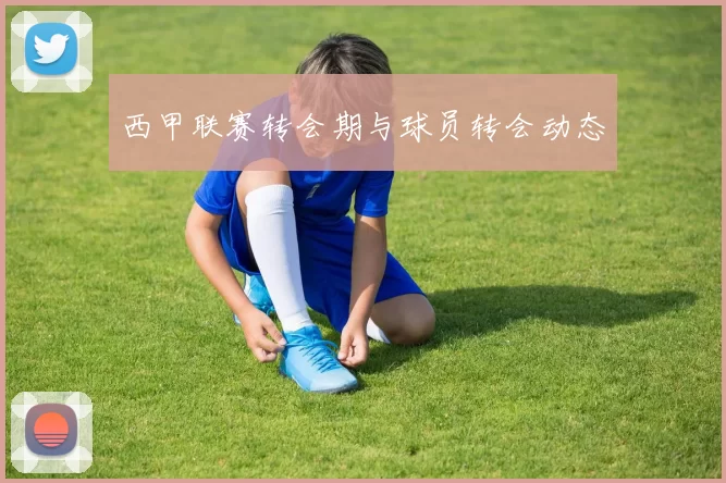 西甲联赛转会期与球员转会动态
