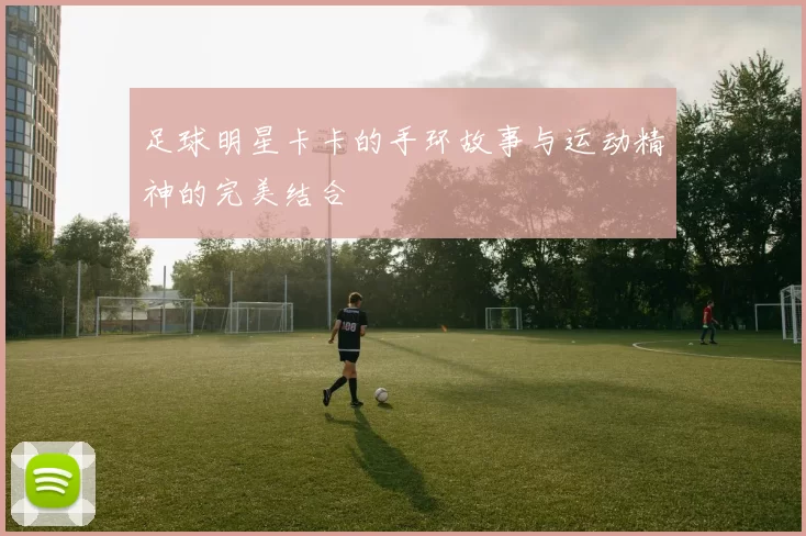 足球明星卡卡的手环故事与运动精神的完美结合