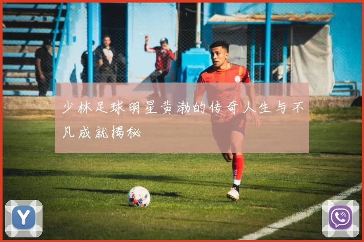 少林足球明星黄渤的传奇人生与不凡成就揭秘