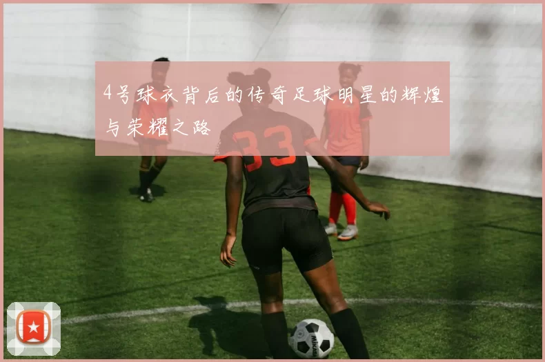 4号球衣背后的传奇足球明星的辉煌与荣耀之路