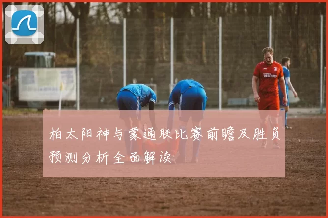 柏太阳神与蒙通联比赛前瞻及胜负预测分析全面解读