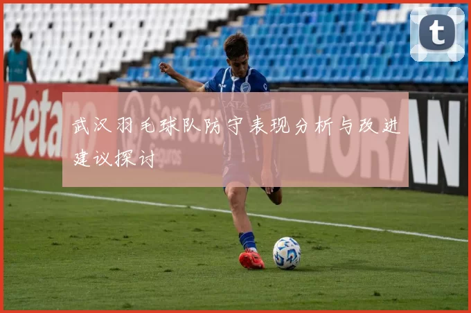 武汉羽毛球队防守表现分析与改进建议探讨