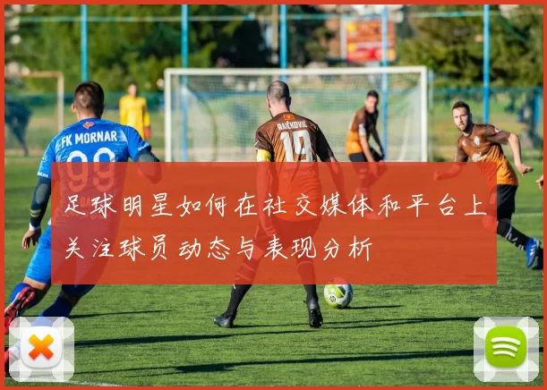 足球明星如何在社交媒体和平台上关注球员动态与表现分析
