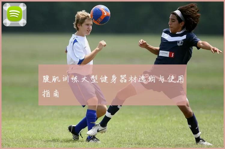 腹肌训练大型健身器材选购与使用指南