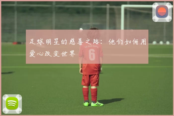 足球明星的慈善之路：他们如何用爱心改变世界