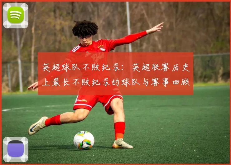 英超球队不败纪录：英超联赛历史上最长不败纪录的球队与赛事回顾